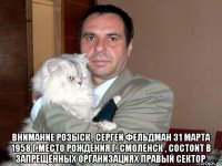  внимание розыск , сергей фельдман 31 марта 1958 г.место рождения г. смоленск , состоит в запрещённых организациях правый сектор.