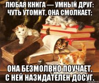любая книга — умный друг: чуть утомит, она смолкает; она безмолвно поучает, с ней назидателен досуг.