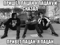 пришёл пацан к пацану и сказал привет пацан, я пацан