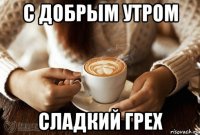 с добрым утром сладкий грех