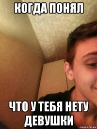 когда понял что у тебя нету девушки