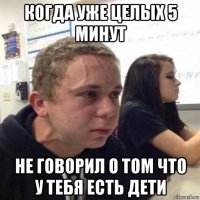 когда уже целых 5 минут не говорил о том что у тебя есть дети
