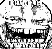 когда твой друг наебнулся жопай прям на бутылку