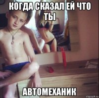 когда сказал ей что ты автомеханик