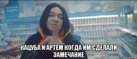  кацуба и артем когда им сделали замечание
