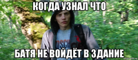 когда узнал что батя не войдёт в здание