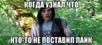 когда узнал что кто-то не поставил лайк