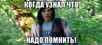 когда узнал что надо помнить!