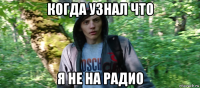 когда узнал что я не на радио