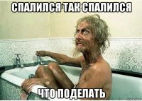 спалился так спалился что поделать