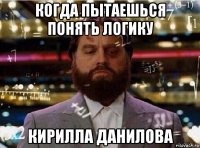когда пытаешься понять логику кирилла данилова