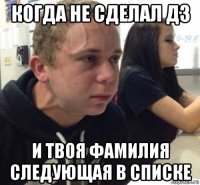 когда не сделал дз и твоя фамилия следующая в списке