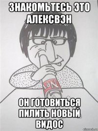 знакомьтесь это алексвэн он готовиться пилить новый видос