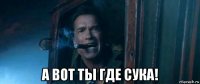  а вот ты где сука!