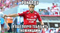 роналду я еще поучу тебя бить ножницами