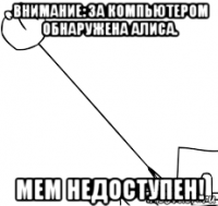 внимание: за компьютером обнаружена алиса. мем недоступен!