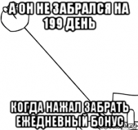 а он не забрался на 199 день когда нажал забрать ежедневный бонус