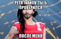 petr ivanov, ты б проверился после меня