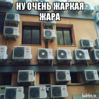 ну очень жаркая жара 