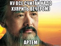 ну все считай надо хуярить вечером) артем