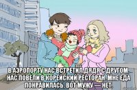  в аэропорту нас встретил дядя с другом. нас повели в корейский ресторан. мне еда понравилась, вот мужу — нет.