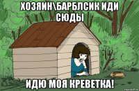 хозяин\барблсик иди сюды идю моя креветка!