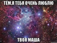 тём,я тебя очень люблю твоя маша