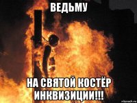ведьму на святой костёр инквизиции!!!