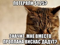 потеряли $1,25? значит, мне вместо проплана вискас дадут?