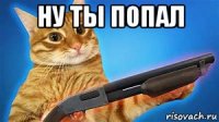 ну ты попал 
