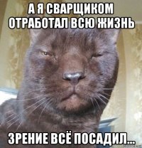 а я сварщиком отработал всю жизнь зрение всё посадил...