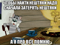чтобы найти нештяки надо сначала затерять нештяки а я про все помню
