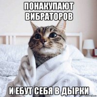 понакупают вибраторов и ебут себя в дырки