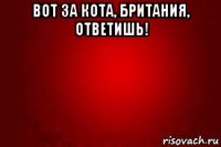 вот за кота, британия, ответишь! 