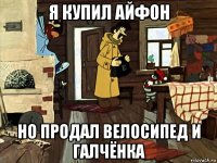 я купил айфон но продал велосипед и галчёнка