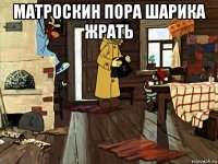матроскин пора шарика жрать 