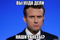 вы куда дели наши ракеты?