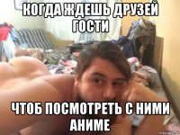 когда ждешь друзей гости чтоб посмотреть с ними аниме