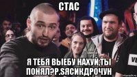 стас я тебя выебу нахуй,ты понял?p.sясикдрочун