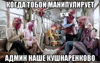 когда тобой манипулирует админ наше кушнаренково
