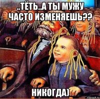 ..тёть..а ты мужу часто изменяешь?? никогда)
