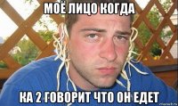 моё лицо когда ка 2 говорит что он едет