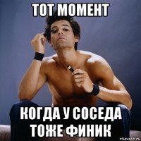 тот момент когда у соседа тоже финик