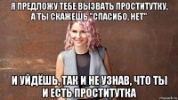 я предложу тебе вызвать проститутку, а ты скажешь "спасибо, нет" и уйдёшь, так и не узнав, что ты и есть проститутка