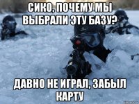 сико, почему мы выбрали эту базу? давно не играл, забыл карту