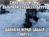 сико, почему мы выбрали эту базу? брррр давно не играл, забыл карту