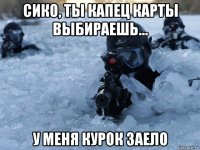 сико, ты капец карты выбираешь... у меня курок заело