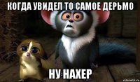 когда увидел то самое дерьмо ну нахер