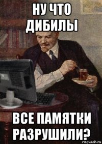 ну что дибилы все памятки разрушили?