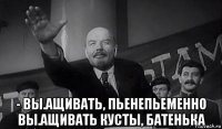  - вы.ащивать, пьенепьеменно вы.ащивать кусты, батенька
